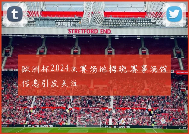 欧洲杯2024决赛场地揭晓 赛事场馆信息引发关注