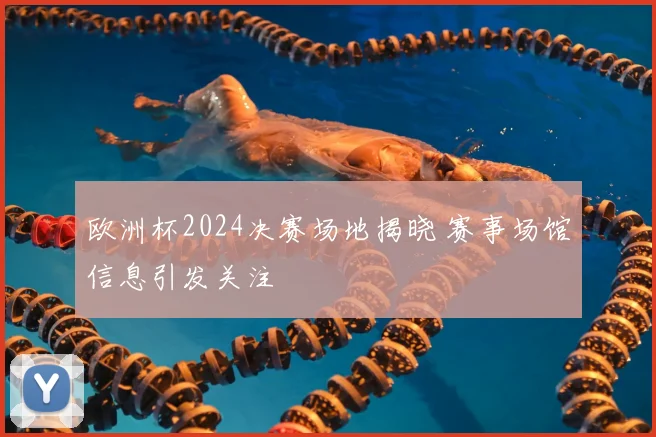 欧洲杯2024决赛场地揭晓 赛事场馆信息引发关注