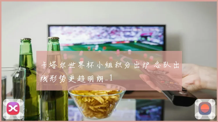 卡塔尔世界杯小组积分出炉 各队出线形势更趋明朗_1