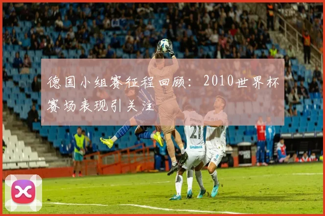 德国小组赛征程回顾：2010世界杯赛场表现引关注