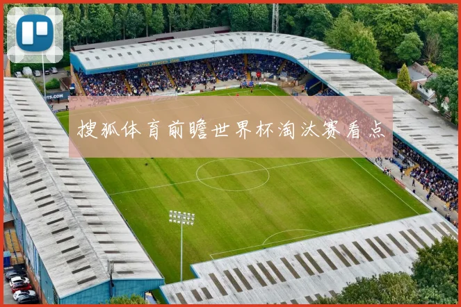 搜狐体育前瞻世界杯淘汰赛看点