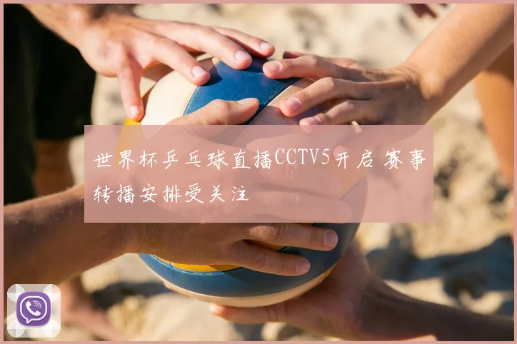 世界杯乒乓球直播CCTV5开启 赛事转播安排受关注