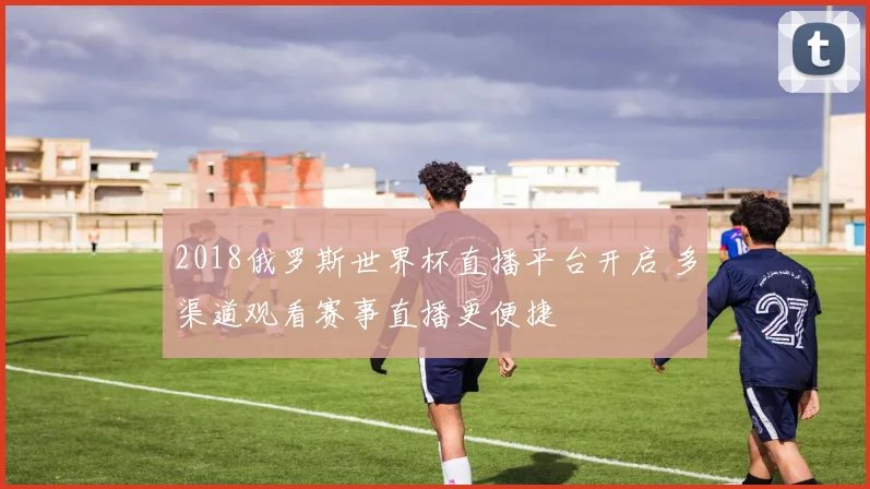 2018俄罗斯世界杯直播平台开启 多渠道观看赛事直播更便捷