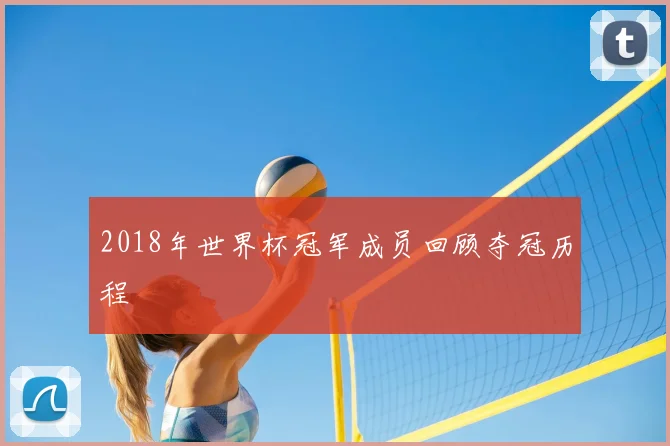 2018年世界杯冠军成员回顾夺冠历程