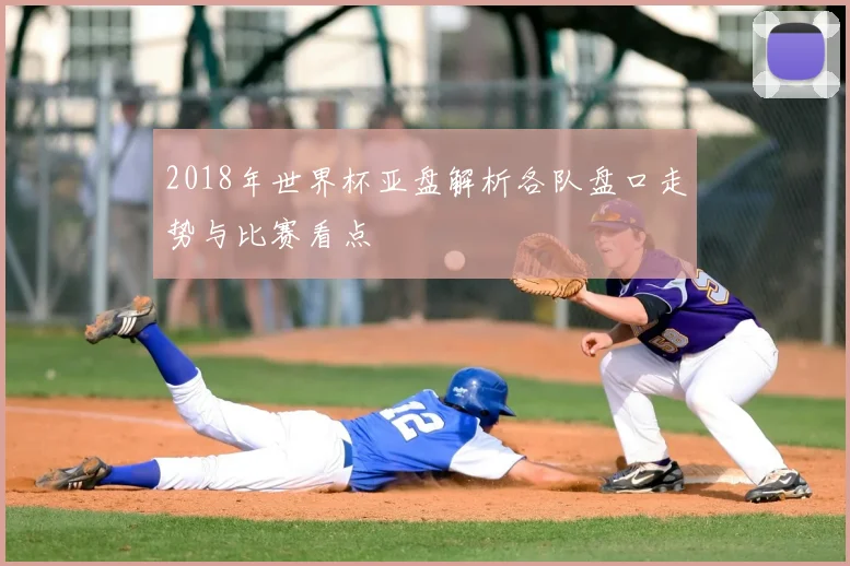 2018年世界杯亚盘解析各队盘口走势与比赛看点