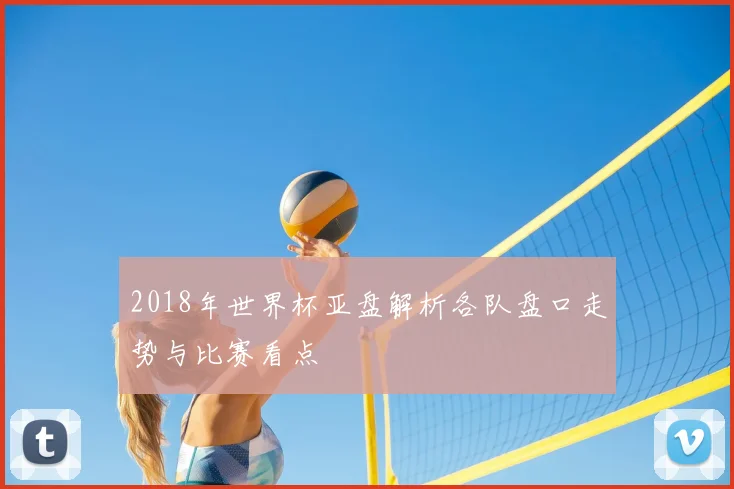 2018年世界杯亚盘解析各队盘口走势与比赛看点