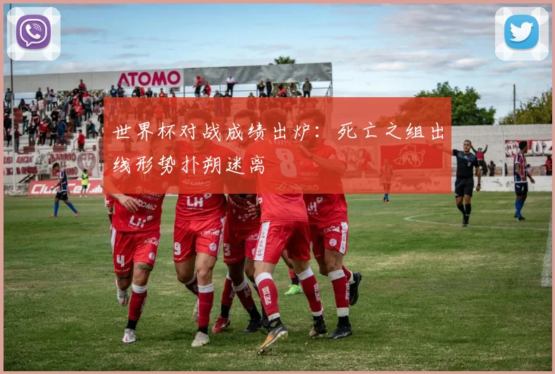 世界杯对战成绩出炉：死亡之组出线形势扑朔迷离
